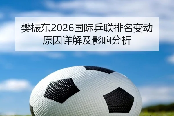 樊振东2026国际乒联排名变动原因详解及影响分析