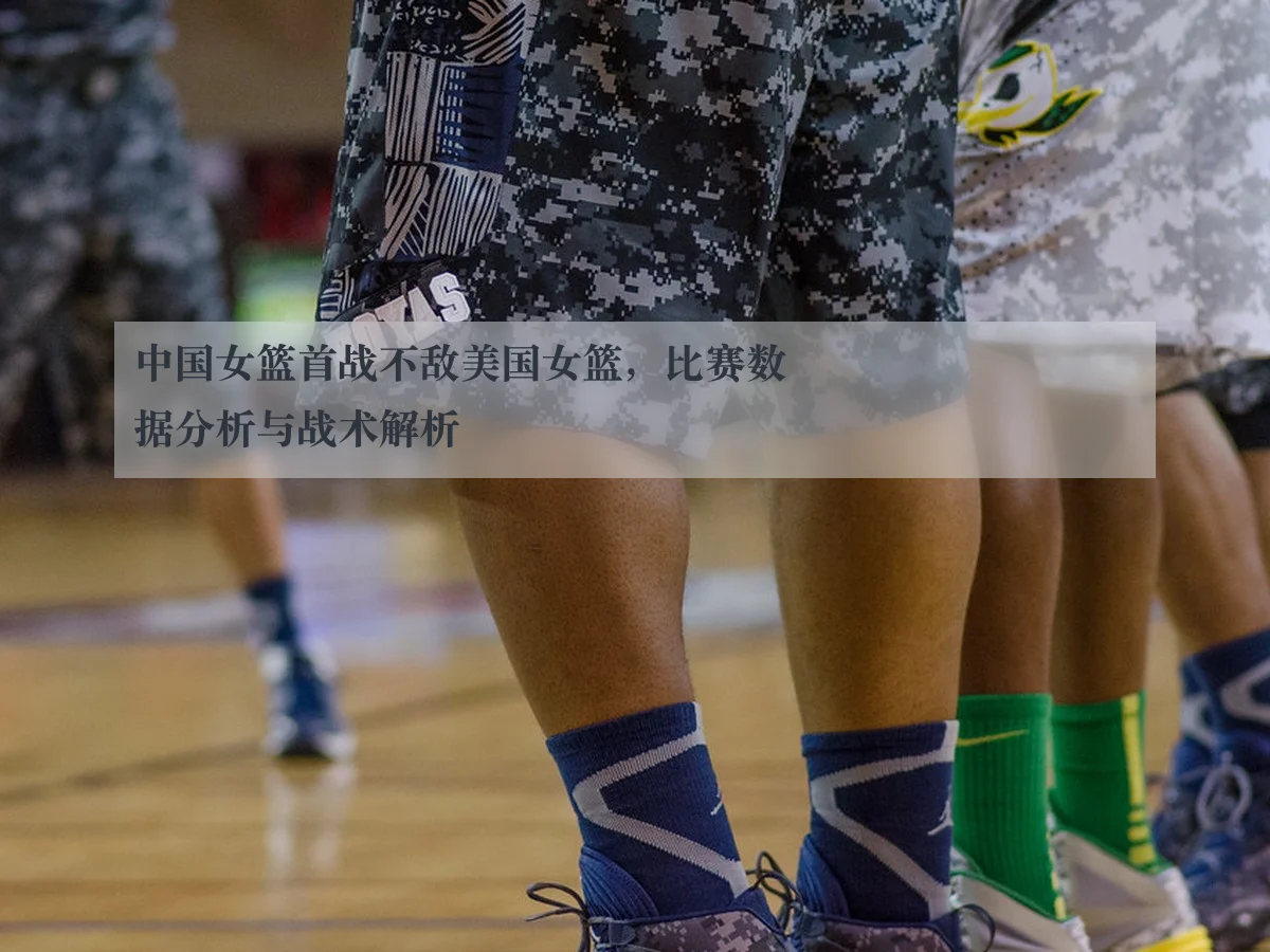 中国女篮首战不敌美国女篮,比赛数据分析与战术解析